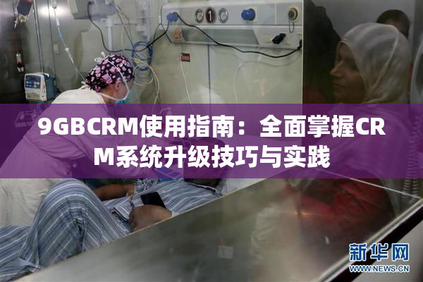 9GBCRM使用指南：全面掌握CRM系统升级技巧与实践