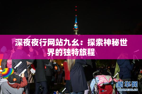 深夜夜行网站九幺：探索神秘世界的独特旅程