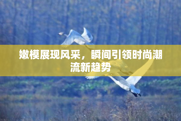 嫩模展现风采，瞬间引领时尚潮流新趋势