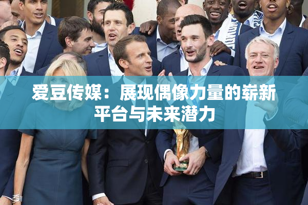 爱豆传媒：展现偶像力量的崭新平台与未来潜力