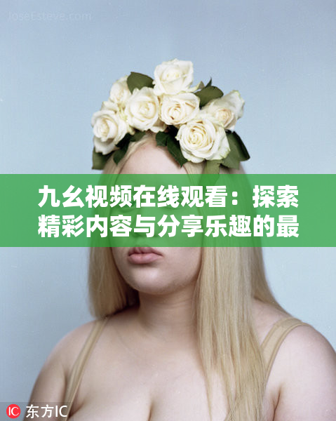 九幺视频在线观看：探索精彩内容与分享乐趣的最佳平台