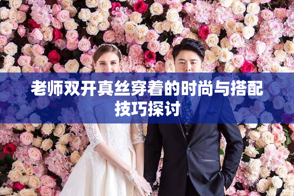 老师双开真丝穿着的时尚与搭配技巧探讨