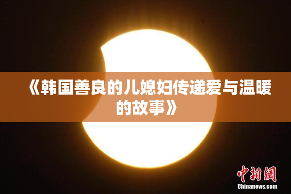 《韩国善良的儿媳妇传递爱与温暖的故事》