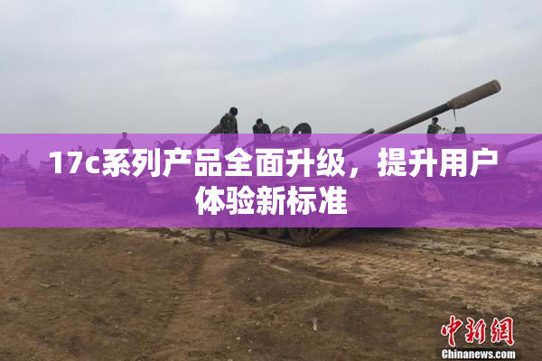 17c系列产品全面升级，提升用户体验新标准