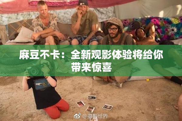 麻豆不卡：全新观影体验将给你带来惊喜