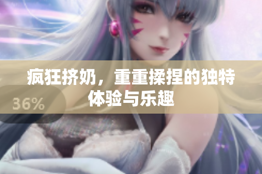 疯狂挤奶，重重揉捏的独特体验与乐趣