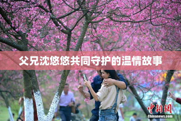父兄沈悠悠共同守护的温情故事