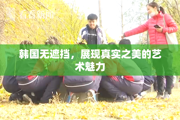 韩国无遮挡，展现真实之美的艺术魅力