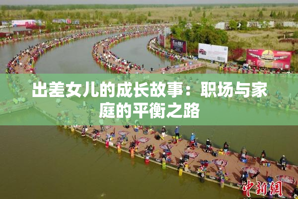 出差女儿的成长故事：职场与家庭的平衡之路