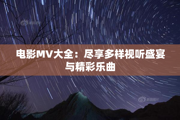 电影MV大全：尽享多样视听盛宴与精彩乐曲