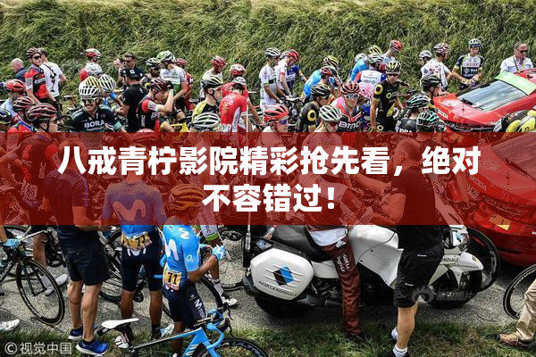 八戒青柠影院精彩抢先看，绝对不容错过！
