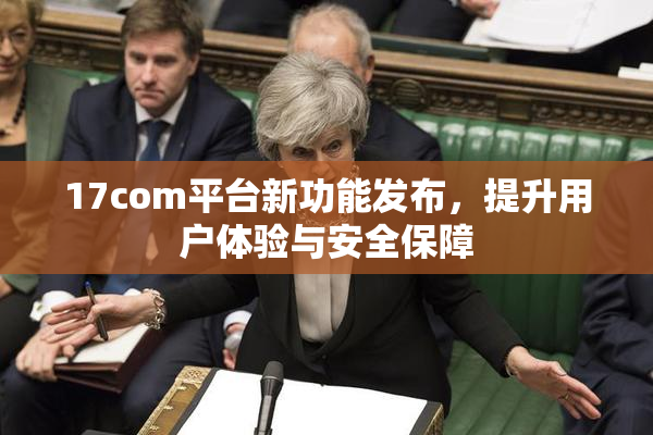 17com平台新功能发布，提升用户体验与安全保障