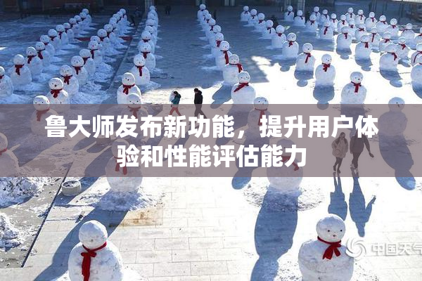 鲁大师发布新功能，提升用户体验和性能评估能力