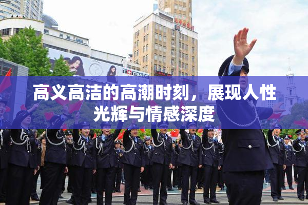 高义高洁的高潮时刻，展现人性光辉与情感深度
