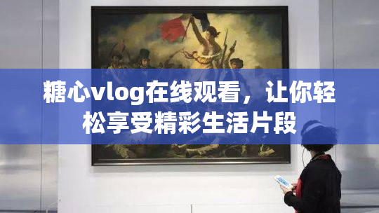 糖心vlog在线观看，让你轻松享受精彩生活片段