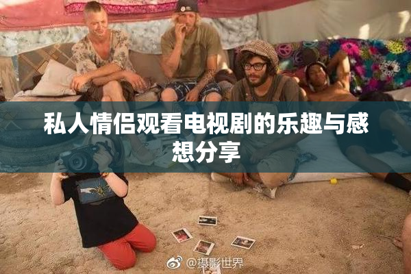 私人情侣观看电视剧的乐趣与感想分享
