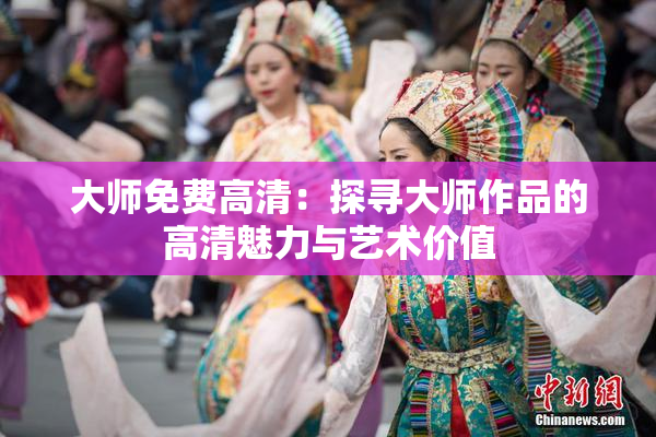 大师免费高清：探寻大师作品的高清魅力与艺术价值