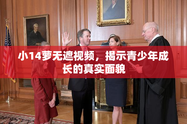 小14萝无遮视频，揭示青少年成长的真实面貌