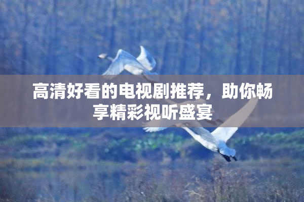 高清好看的电视剧推荐，助你畅享精彩视听盛宴