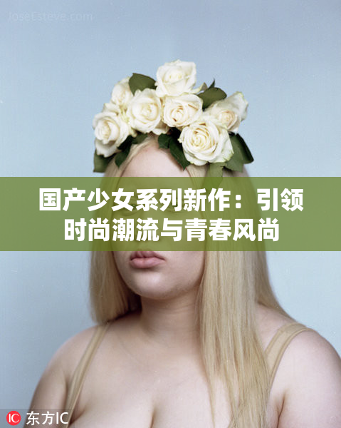 国产少女系列新作：引领时尚潮流与青春风尚