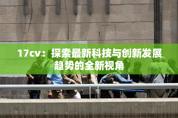 17cv：探索最新科技与创新发展趋势的全新视角