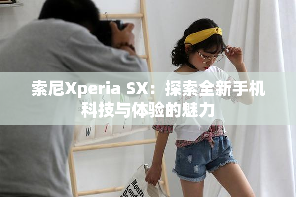 索尼Xperia SX：探索全新手机科技与体验的魅力