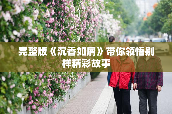 完整版《沉香如屑》带你领悟别样精彩故事