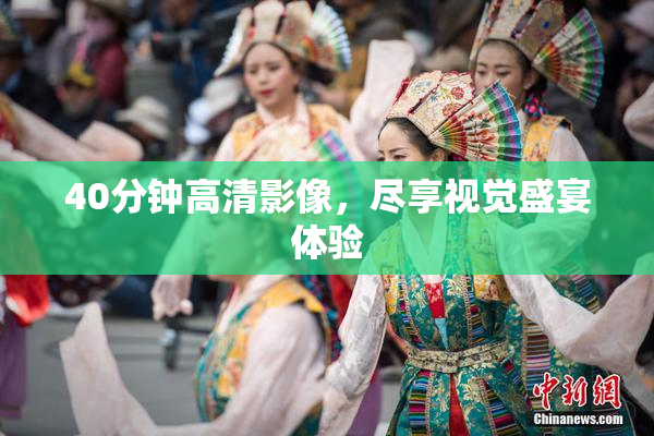40分钟高清影像，尽享视觉盛宴体验
