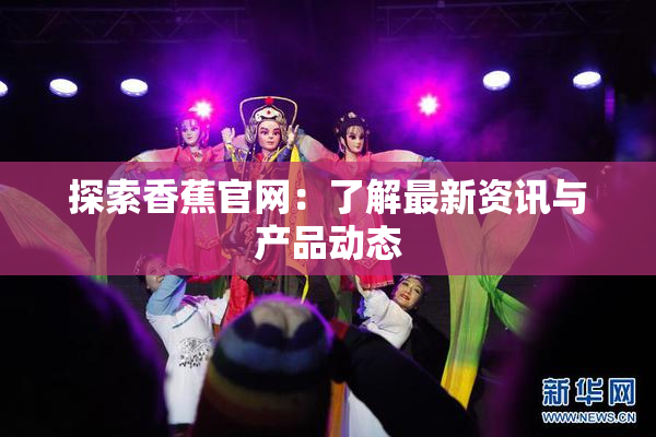 探索香蕉官网：了解最新资讯与产品动态