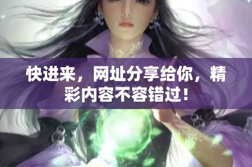 快进来，网址分享给你，精彩内容不容错过！
