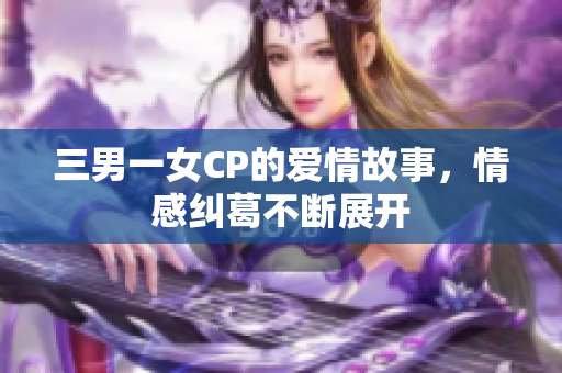 三男一女CP的爱情故事，情感纠葛不断展开
