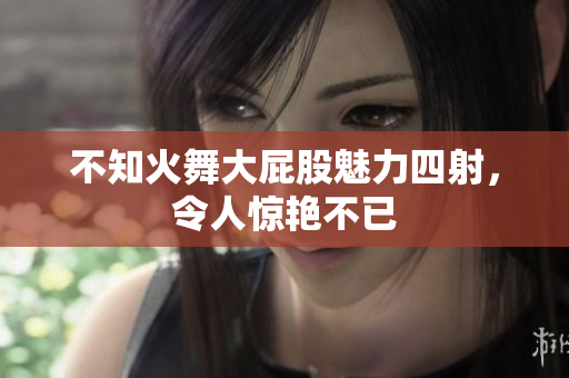 不知火舞大屁股魅力四射，令人惊艳不已