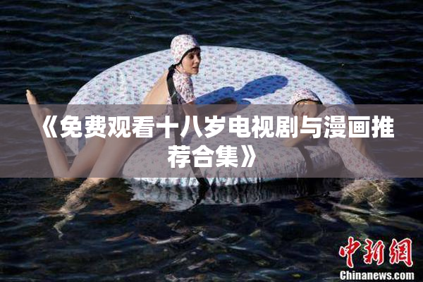 《免费观看十八岁电视剧与漫画推荐合集》