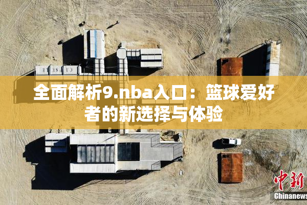 全面解析9.nba入口：篮球爱好者的新选择与体验