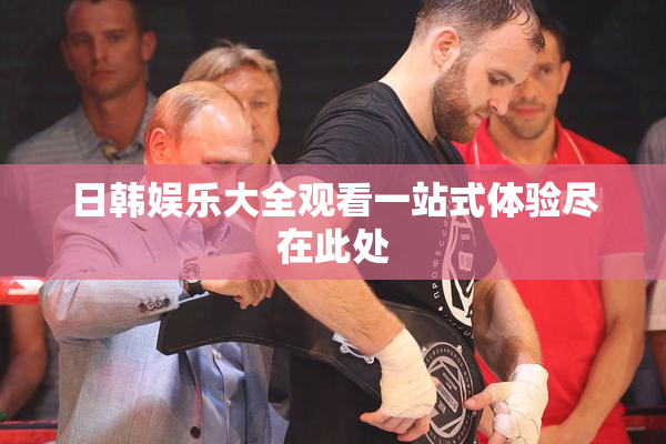 日韩娱乐大全观看一站式体验尽在此处
