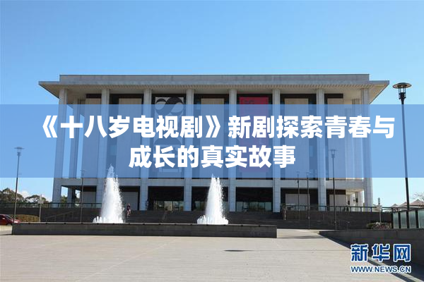 《十八岁电视剧》新剧探索青春与成长的真实故事