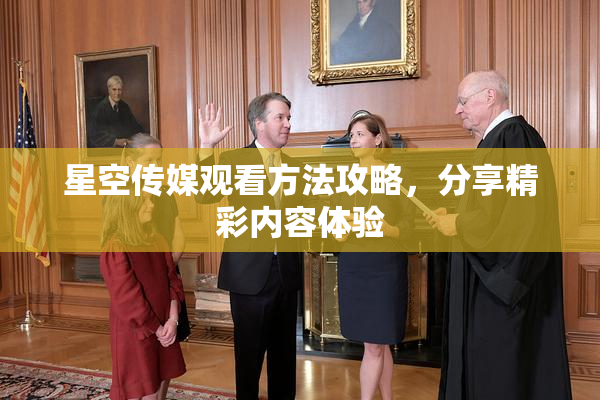 星空传媒观看方法攻略，分享精彩内容体验