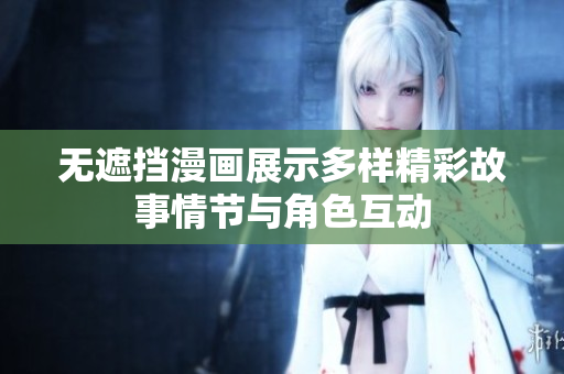 无遮挡漫画展示多样精彩故事情节与角色互动