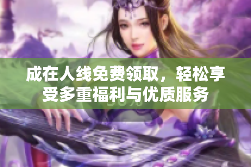 成在人线免费领取，轻松享受多重福利与优质服务