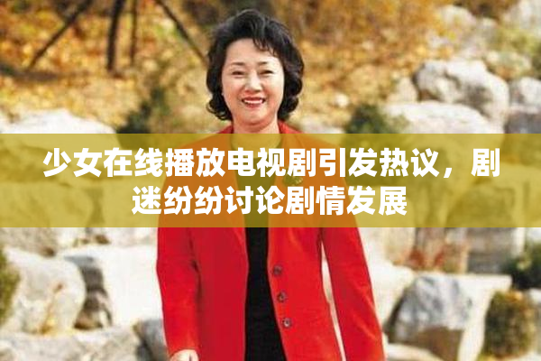 少女在线播放电视剧引发热议，剧迷纷纷讨论剧情发展