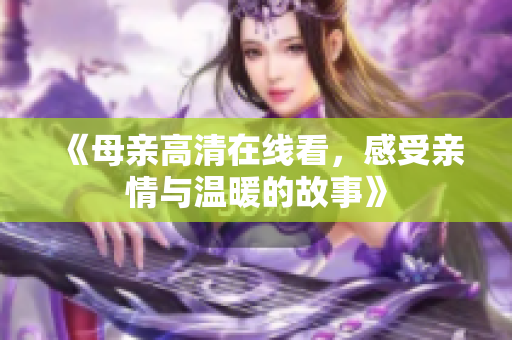 《母亲高清在线看，感受亲情与温暖的故事》