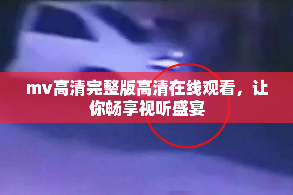 mv高清完整版高清在线观看，让你畅享视听盛宴