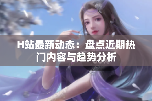 H站最新动态：盘点近期热门内容与趋势分析