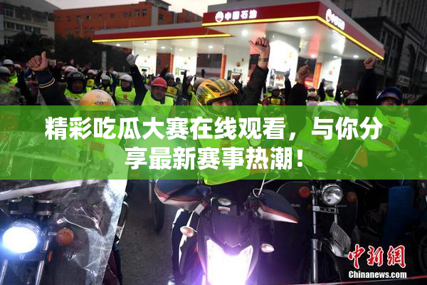 精彩吃瓜大赛在线观看，与你分享最新赛事热潮！