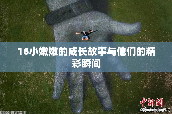 16小嫩嫩的成长故事与他们的精彩瞬间