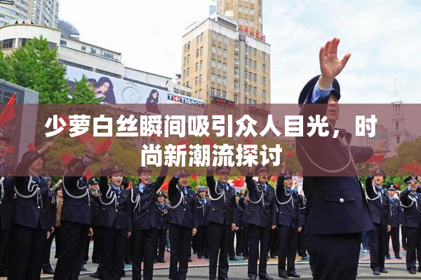 少萝白丝瞬间吸引众人目光，时尚新潮流探讨