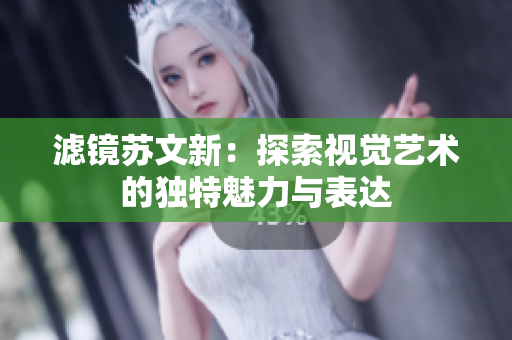 滤镜苏文新：探索视觉艺术的独特魅力与表达