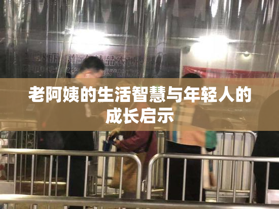 老阿姨的生活智慧与年轻人的成长启示