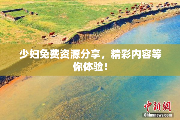 少妇免费资源分享，精彩内容等你体验！