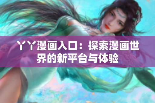 丫丫漫画入口：探索漫画世界的新平台与体验